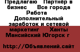 Предлагаю : Партнёр в бизнес   - Все города Работа » Дополнительный заработок и сетевой маркетинг   . Ханты-Мансийский,Югорск г.